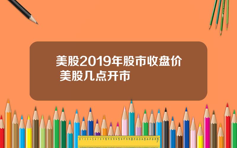 美股2019年股市收盘价 美股几点开市